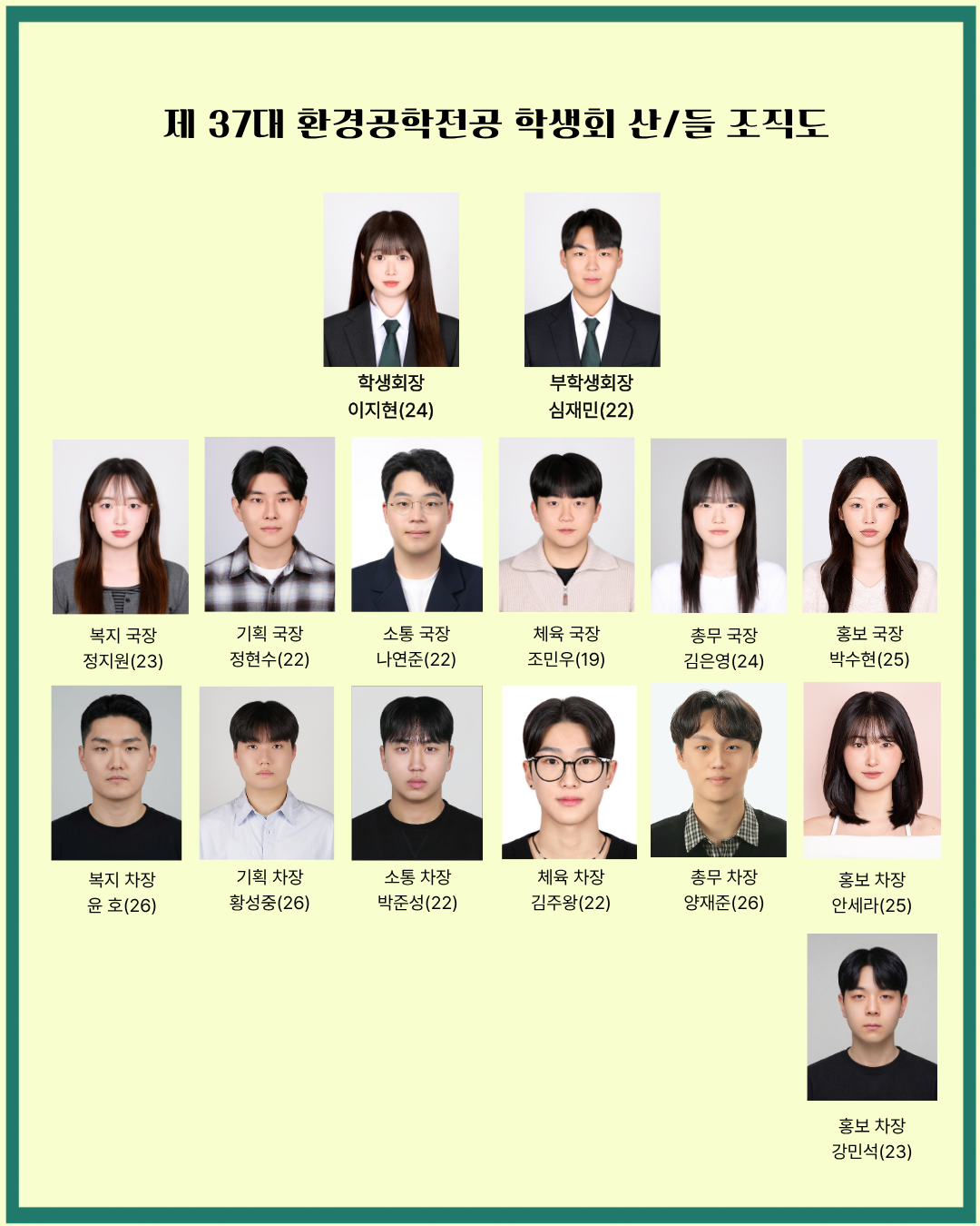 37대 환경공학과 학생회 산/들 조직도 학생회장 이지현(24), 부학생회장 심재민(22), 복지국장 정지원(23), 복지차장 윤호(26), 기획국장 정현수(22), 기획차장 황성중(26), 소통국장 나연준(22), 소통차장 박준성(22), 체육국장 조민우(19), 체육차장 김주왕(22),  총무국장 김은영(24), 총무차장 양재준(26) 홍보국장 박수현(25), 홍보차장 안세라(25), 홍보차장 강민석(23)
