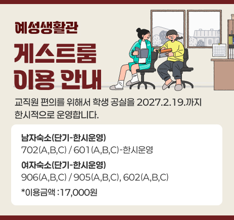 예성생활관 게스트룸 이용 안내 교직원 편의를 위해서 학생 공실을 2027년 2월 19일까지 한시적으로 운영합니다. 남자숙소(단기): 702 (A,B,C), 601(A, B, C) 한시운영, 여자숙소(단기): 906 (A,B,C) 905 (A,B,C), 602(A,B,C) 한시운영. *이용금액 :17,000원